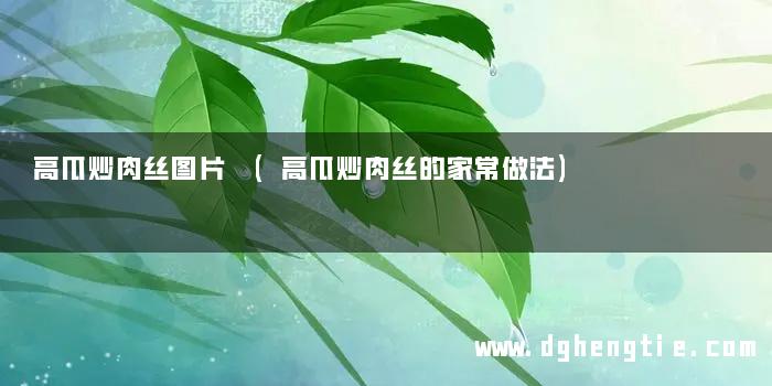 高瓜炒肉丝图片 (高瓜炒肉丝的家常做法)